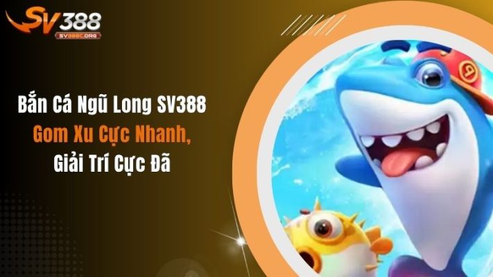 Bắn Cá Ngũ Long SV388: Gom Xu Cực Nhanh, Giải Trí Cực Đã